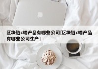 区块链c端产品有哪些公司[区块链c端产品有哪些公司生产]