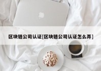 区块链公司认证[区块链公司认证怎么弄]