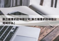 新三板里的区块链公司[新三板里的区块链公司叫什么]