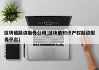 区块链融资融券公司[区块链知识产权融资服务平台]