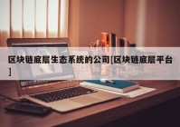 区块链底层生态系统的公司[区块链底层平台]