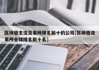 区块链主流交易所排名前十的公司[区块链交易所全球排名前十名]