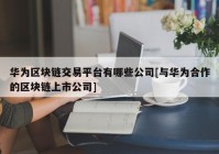 华为区块链交易平台有哪些公司[与华为合作的区块链上市公司]