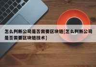 怎么判断公司是否需要区块链[怎么判断公司是否需要区块链技术]