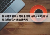 区块链交易平台是哪个国家的平台公司[区块链交易所在中国合法吗?]