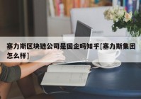 塞力斯区块链公司是国企吗知乎[塞力斯集团怎么样]