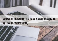 区块链公司最需要什么专业人员呢知乎[区块链公司职位都有哪些]