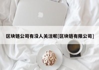 区块链公司有没人关注呢[区块链有限公司]