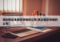 搞团购后来做区块链的公司[真正做区块链的公司]