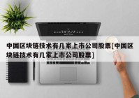 中国区块链技术有几家上市公司股票[中国区块链技术有几家上市公司股票]