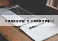 天津海关区块链公司[天津海关技术中心]