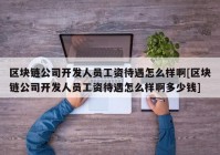 区块链公司开发人员工资待遇怎么样啊[区块链公司开发人员工资待遇怎么样啊多少钱]