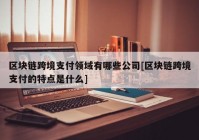 区块链跨境支付领域有哪些公司[区块链跨境支付的特点是什么]