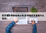 优贝迪区块链应用公司[区块链优贝迪是什么意思]