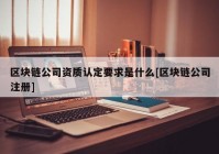 区块链公司资质认定要求是什么[区块链公司注册]